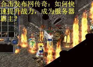 合击发布网传奇：如何快速提升战力，成为服务器霸主？