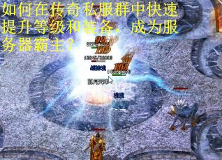 如何在传奇私服群中快速提升等级和装备，成为服务器霸主？
