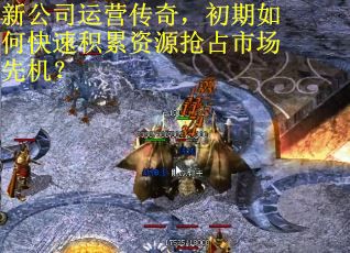 新公司运营传奇，初期如何快速积累资源抢占市场先机？