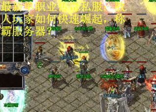 最新单职业传奇私服：散人玩家如何快速崛起，称霸服务器？