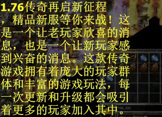 1.76传奇再启新征程，精品新服等你来战！这是一个让老玩家欣喜的消息，也是一个让新玩家感到兴奋的消息。这款传奇游戏拥有着庞大的玩家群体和丰富的游戏玩法，每一次更新和升级都会吸引着更多的玩家加入其中。
