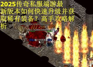 2025传奇私服端游最新版本如何快速升级并获取稀有装备？高手攻略解析