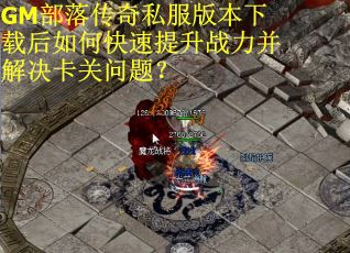 GM部落传奇私服版本下载后如何快速提升战力并解决卡关问题？