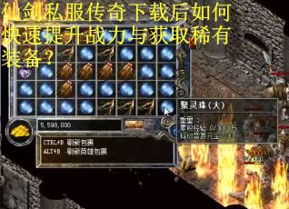 仙剑私服传奇下载后如何快速提升战力与获取稀有装备？