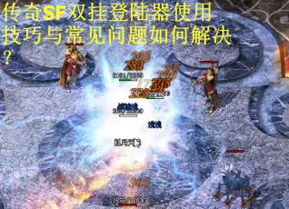 传奇SF双挂登陆器使用技巧与常见问题如何解决？