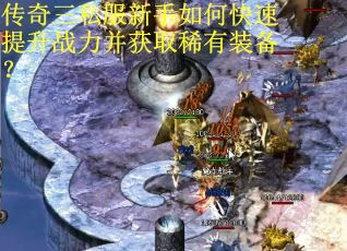传奇三私服新手如何快速提升战力并获取稀有装备？