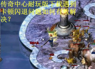 传奇中心耐玩版下载遇到卡顿闪退问题如何有效解决？