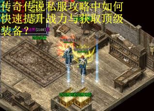 传奇传说私服攻略中如何快速提升战力与获取顶级装备？