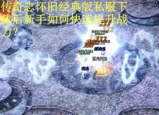 传奇志怀旧经典版私服下载后新手如何快速提升战力？