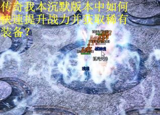 传奇我本沉默版本中如何快速提升战力并获取稀有装备？