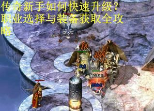 传奇新手如何快速升级？职业选择与装备获取全攻略