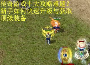 传奇游戏十大攻略难题？新手如何快速升级与获取顶级装备