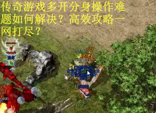 传奇游戏多开分身操作难题如何解决？高效攻略一网打尽？