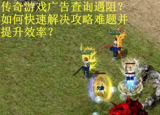 传奇游戏广告查询遇阻？如何快速解决攻略难题并提升效率？