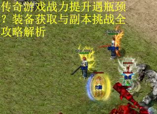 传奇游戏战力提升遇瓶颈？装备获取与副本挑战全攻略解析