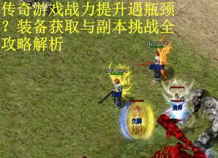 传奇游戏战力提升遇瓶颈？装备获取与副本挑战全攻略解析