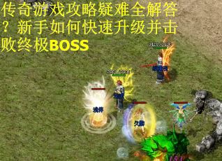 传奇游戏攻略疑难全解答？新手如何快速升级并击败终极BOSS