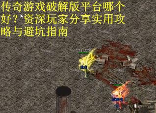 传奇游戏破解版平台哪个好？资深玩家分享实用攻略与避坑指南