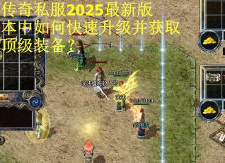 传奇私服2025最新版本中如何快速升级并获取顶级装备？