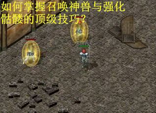 如何掌握召唤神兽与强化骷髅的顶级技巧？