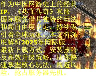 作为中国网游史上的经典IP，《热血传奇》私服国际服凭借其独特的玩法和高自由度设定，持续吸引着全球玩家。本文将深度解析2025年国际服最新下载方式、安装技巧及高效升级策略，助你快速掌握核心玩法，规避风险，抢占服务器先机。