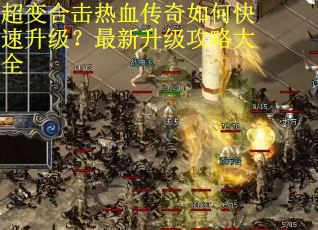 超变合击热血传奇如何快速升级？最新升级攻略大全